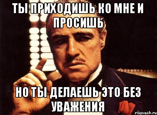 Ты приходишь ко мне и просишь Но ты делаешь это без уважения, Мем крестный отец