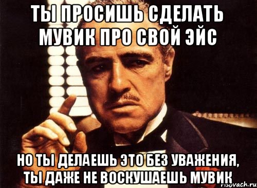 Ты просишь сделать мувик про свой эйс но ты делаешь это без уважения, ты даже не воскушаешь мувик, Мем крестный отец