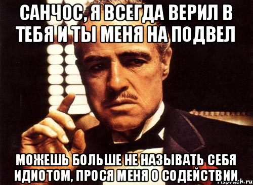 Санчос, я всегда верил в тебя и ты меня на подвел Можешь больше не называть себя идиотом, прося меня о содействии, Мем крестный отец