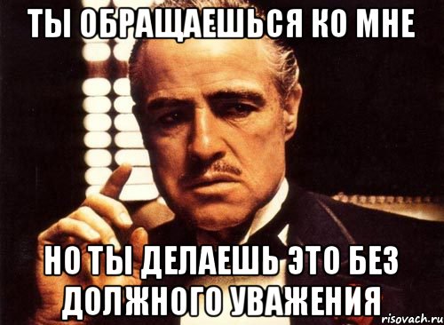 Ты обращаешься ко мне Но ты делаешь это без должного уважения, Мем крестный отец