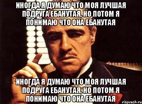 иногда я думаю что моя лучшая подруга ебанутая, но потом я понимаю что она ебанутая иногда я думаю что моя лучшая подруга ебанутая, но потом я понимаю что она ебанутая, Мем крестный отец