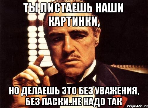 ты листаешь наши картинки, но делаешь это без уважения, без ласки..не надо так, Мем крестный отец