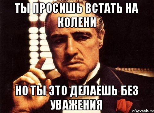 Ты просишь встать на колени но ты это делаешь без уважения, Мем крестный отец