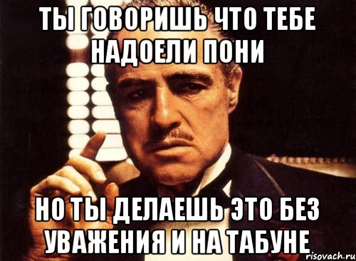 Ты говоришь что тебе надоели пони Но ты делаешь это без уважения и на Табуне, Мем крестный отец