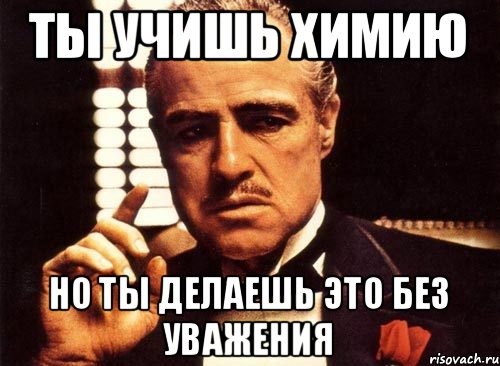 Ты учишь химию Но ты делаешь это без уважения, Мем крестный отец