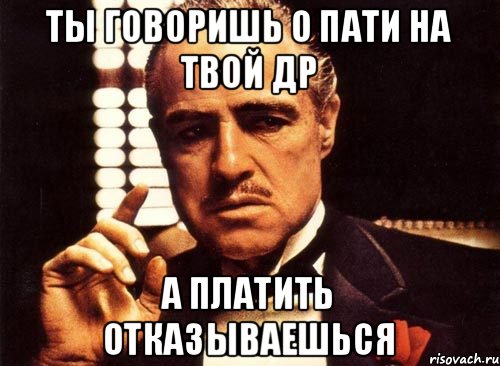 ТЫ ГОВОРИШЬ О ПАТИ НА ТВОЙ ДР А ПЛАТИТЬ ОТКАЗЫВАЕШЬСЯ, Мем крестный отец