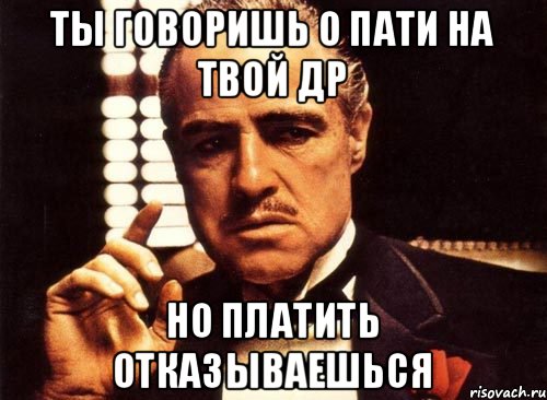 ТЫ ГОВОРИШЬ О ПАТИ НА ТВОЙ ДР НО ПЛАТИТЬ ОТКАЗЫВАЕШЬСЯ, Мем крестный отец