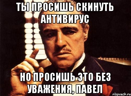 Ты просишь скинуть антивирус Но просишь это без уважения, Павел, Мем крестный отец