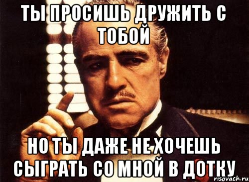 Ты просишь дружить с тобой Но ты даже не хочешь сыграть со мной в дотку, Мем крестный отец