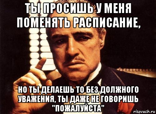 Ты просишь у меня поменять расписание, но ты делаешь то без должного уважения, ты даже не говоришь "пожалуйста", Мем крестный отец