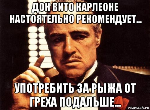 Дон Вито Карлеоне настоятельно рекомендует... употребить за Рыжа от греха подальше..., Мем крестный отец