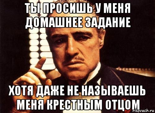 Ты просишь у меня домашнее задание Хотя даже не называешь меня Крестным отцом, Мем крестный отец