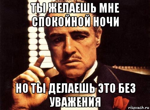 ты желаешь мне спокойной ночи но ты делаешь это без уважения, Мем крестный отец