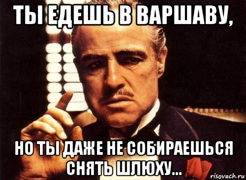 ты едешь в варшаву, но ты даже не собираешься снять шлюху..., Мем крестный отец