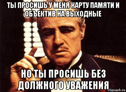 ты просишь у меня карту памяти и объектив на выходные но ты просишь без должного уважения, Мем крестный отец