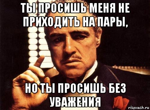 ты просишь меня не приходить на пары, но ты просишь без уважения, Мем крестный отец