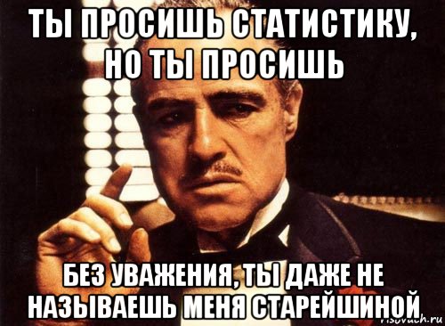 ты просишь статистику, но ты просишь без уважения, ты даже не называешь меня старейшиной, Мем крестный отец