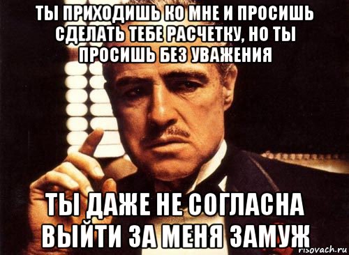 ты приходишь ко мне и просишь сделать тебе расчетку, но ты просишь без уважения ты даже не согласна выйти за меня замуж, Мем крестный отец