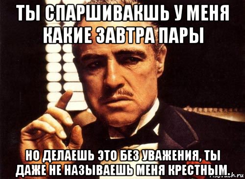 ты спаршивакшь у меня какие завтра пары но делаешь это без уважения, ты даже не называешь меня крестным., Мем крестный отец