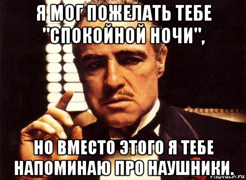 я мог пожелать тебе "спокойной ночи", но вместо этого я тебе напоминаю про наушники., Мем крестный отец