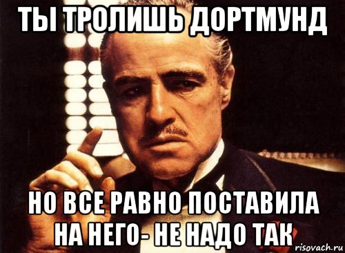 ты тролишь дортмунд но все равно поставила на него- не надо так, Мем крестный отец