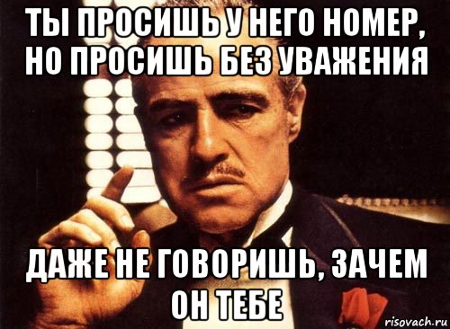 ты просишь у него номер, но просишь без уважения даже не говоришь, зачем он тебе, Мем крестный отец