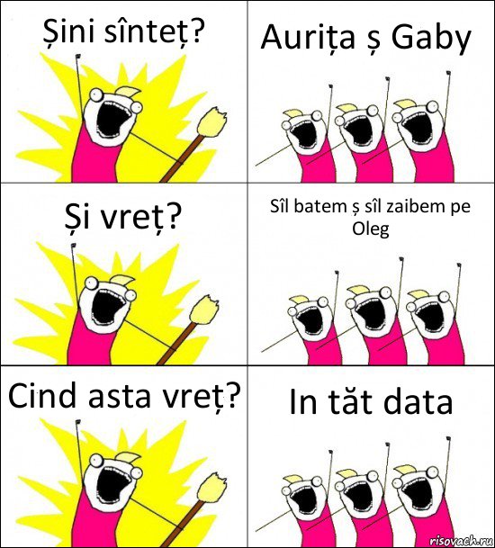 Șini sînteț? Aurița ș Gaby Și vreț? Sîl batem ș sîl zaibem pe Oleg Cind asta vreț? In tăt data