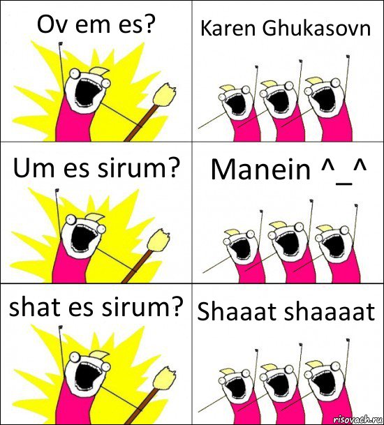 Ov em es? Karen Ghukasovn Um es sirum? Manein ^_^ shat es sirum? Shaaat shaaaat