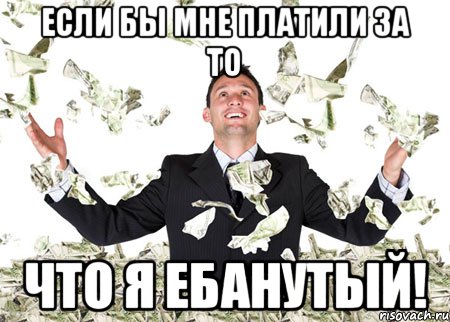 Если бы мне платили за то Что Я Ебанутый!