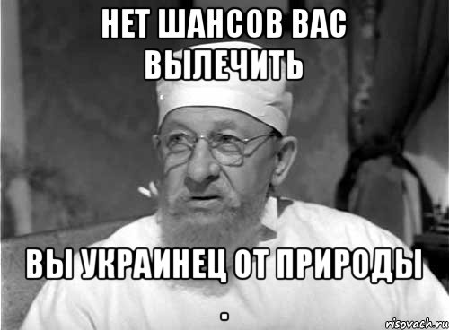 Нет шансов Вас вылечить Вы украинец от природы ., Мем Профессор Преображенский