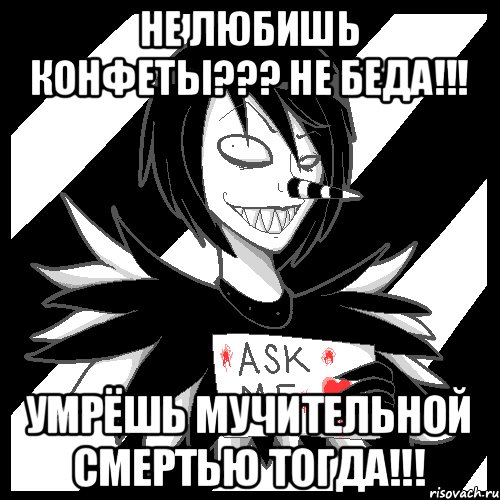 Не любишь конфеты??? Не беда!!! Умрёшь мучительной смертью тогда!!!