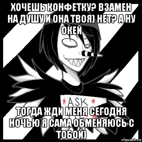 хочешь конфетку? взамен на душу и она твоя) нет? а ну окей тогда жди меня сегодня ночью я сама обменяюсь с тобой)