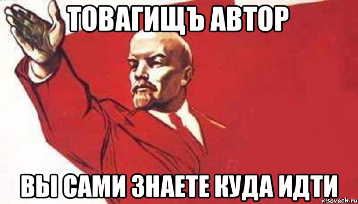 ТОВАГИЩЪ АВТОР ВЫ САМИ ЗНАЕТЕ КУДА ИДТИ