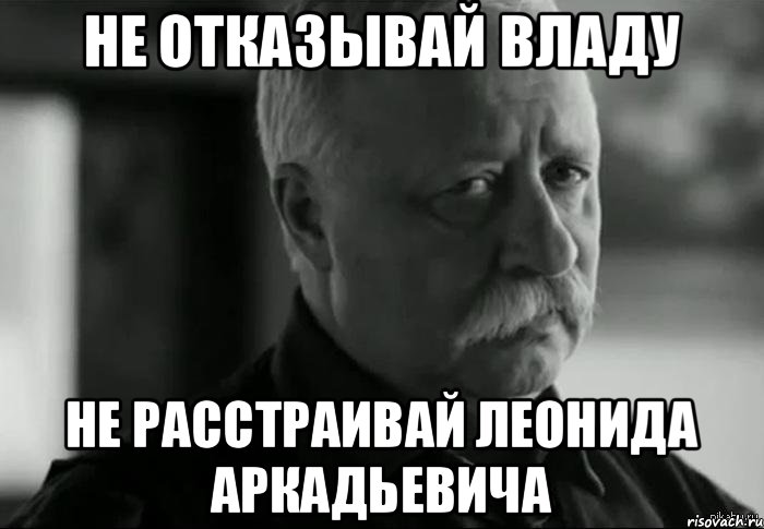Не отказывай Владу Не расстраивай леонида аркадьевича, Мем Не расстраивай Леонида Аркадьевича