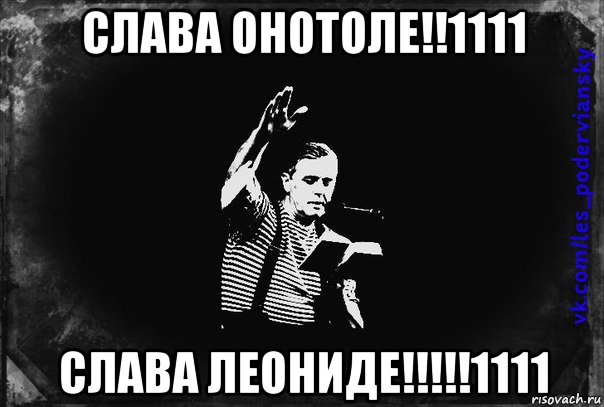 слава онотоле!!1111 слава леониде!!!!!1111