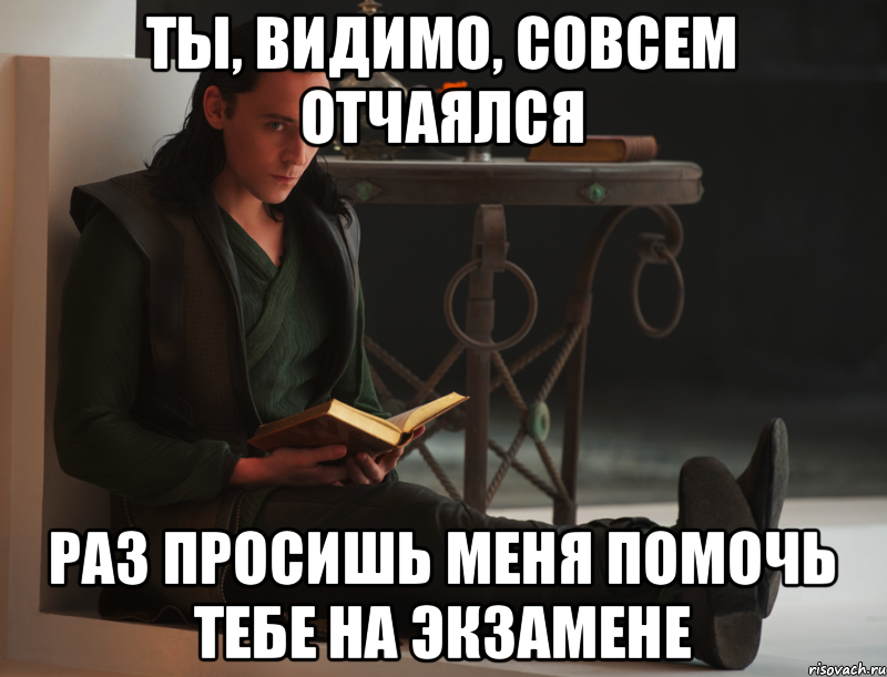 Ты, видимо, совсем отчаялся Раз просишь меня помочь тебе на экзамене