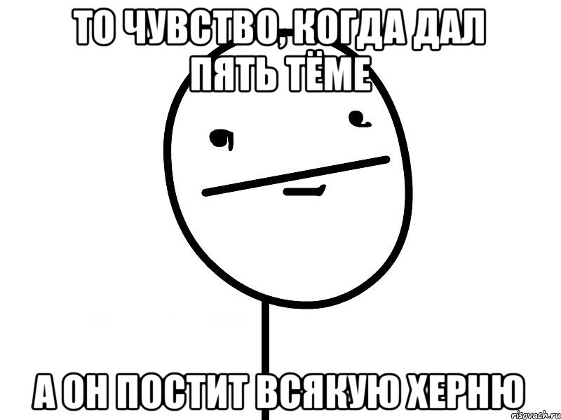 То чувство, когда дал пять Тёме А он постит всякую херню, Мем Покерфэйс