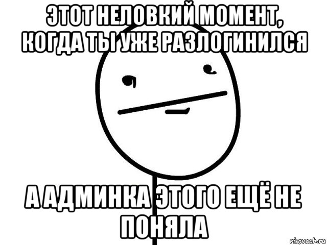 этот неловкий момент, когда ты уже разлогинился а админка этого ещё не поняла, Мем Покерфэйс