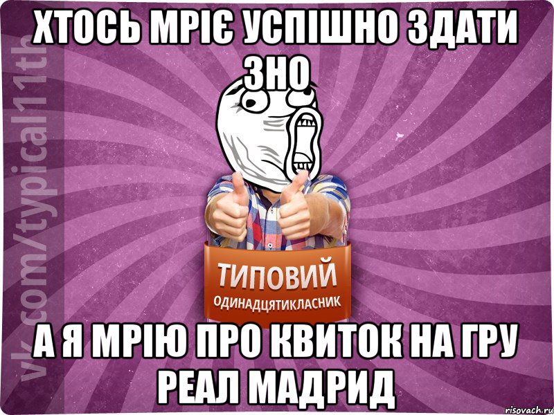 Хтось мріє успішно здати ЗНО А я мрію про квиток на гру Реал Мадрид
