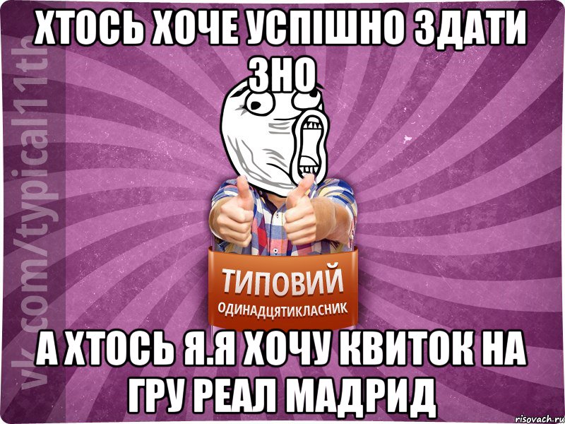 Хтось хоче успішно здати ЗНО А хтось я.Я хочу квиток на гру Реал Мадрид