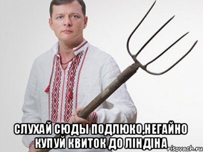  слухай сюды подлюко,негайно купуй квиток до Лiндiна, Мем Олег Ляшко  вила