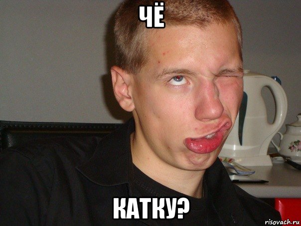 чё катку?