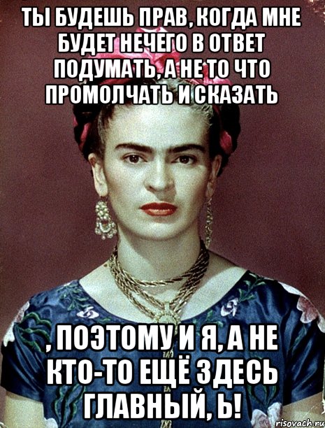 ты будешь прав, когда мне будет нечего в ответ подумать, а не то что промолчать и сказать , поэтому и я, а не кто-то ещё здесь главный, Ь!, Мем Magdalena Carmen Frieda Kahlo Ca