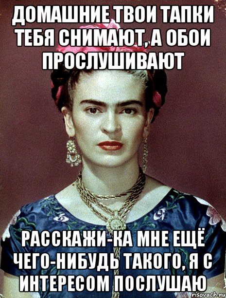 домашние твои тапки тебя снимают, а обои прослушивают расскажи-ка мне ещё чего-нибудь такого, я с интересом послушаю, Мем Magdalena Carmen Frieda Kahlo Ca