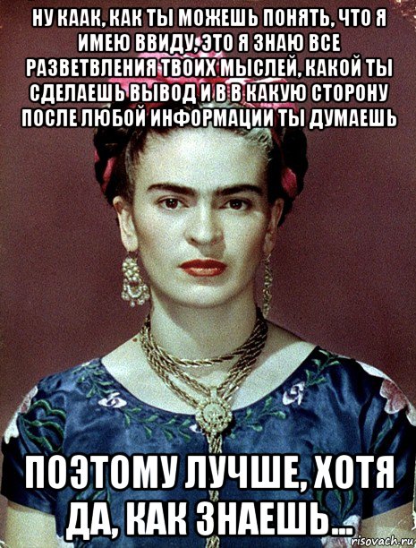 ну каак, как ты можешь понять, что я имею ввиду, это я знаю все разветвления твоих мыслей, какой ты сделаешь вывод и в в какую сторону после любой информации ты думаешь поэтому лучше, хотя да, как знаешь..., Мем Magdalena Carmen Frieda Kahlo Ca