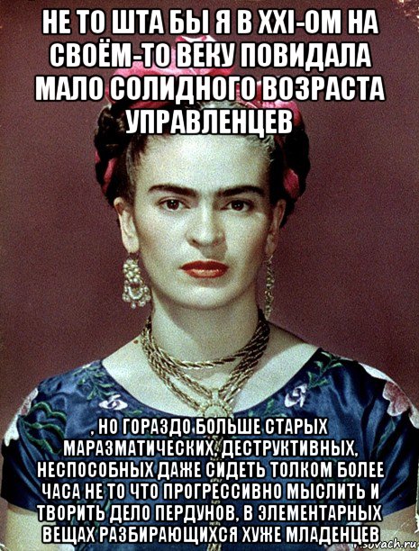 не то шта бы я в xxi-ом на своём-то веку повидала мало солидного возраста управленцев , но гораздо больше старых маразматических, деструктивных, неспособных даже сидеть толком более часа не то что прогрессивно мыслить и творить дело пердунов, в элементарных вещах разбирающихся хуже младенцев, Мем Magdalena Carmen Frieda Kahlo Ca