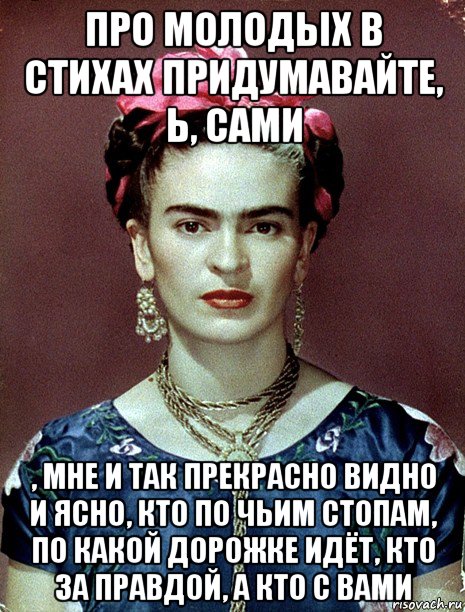 про молодых в стихах придумавайте, ь, сами , мне и так прекрасно видно и ясно, кто по чьим стопам, по какой дорожке идёт, кто за правдой, а кто с вами, Мем Magdalena Carmen Frieda Kahlo Ca