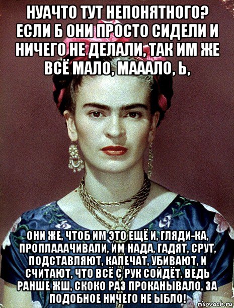 нуачто тут непонятного? если б они просто сидели и ничего не делали, так им же всё мало, мааало, ь, они же, чтоб им это ещё и, гляди-ка, проплааачивали, им нада, гадят, срут, подставляют, калечат, убивают, и считают, что всё с рук сойдёт, ведь ранше жш, скоко раз проканывало, за подобное ничего не ыбло!, Мем Magdalena Carmen Frieda Kahlo Ca