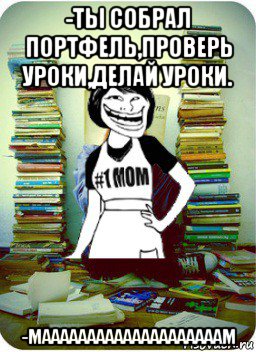 -ты собрал портфель,проверь уроки,делай уроки. -маааааааааааааааааааам, Мем Мама