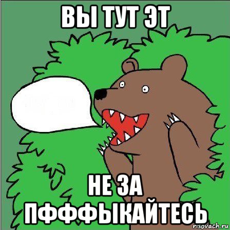 вы тут эт не за пфффыкайтесь